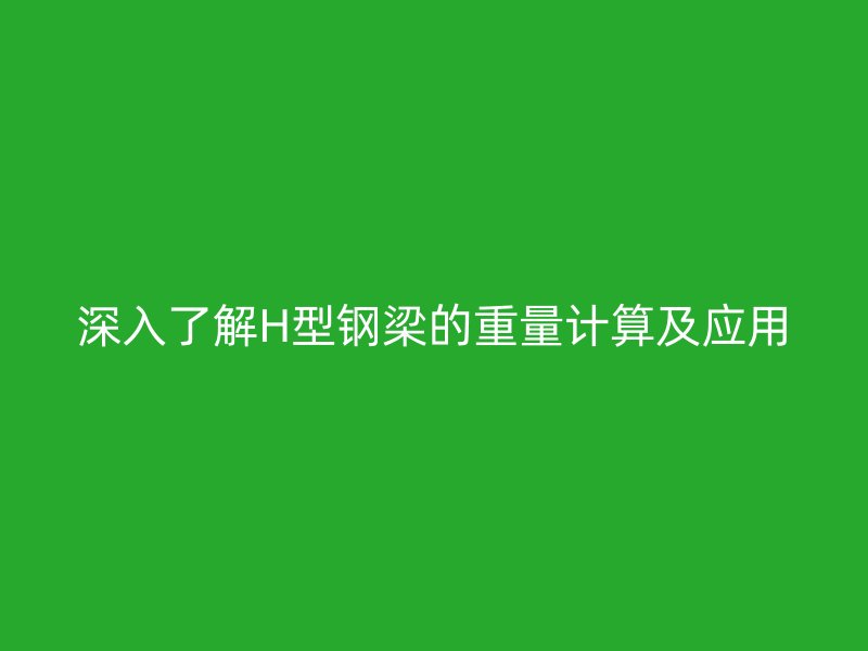 深入了解H型钢梁的重量计算及应用