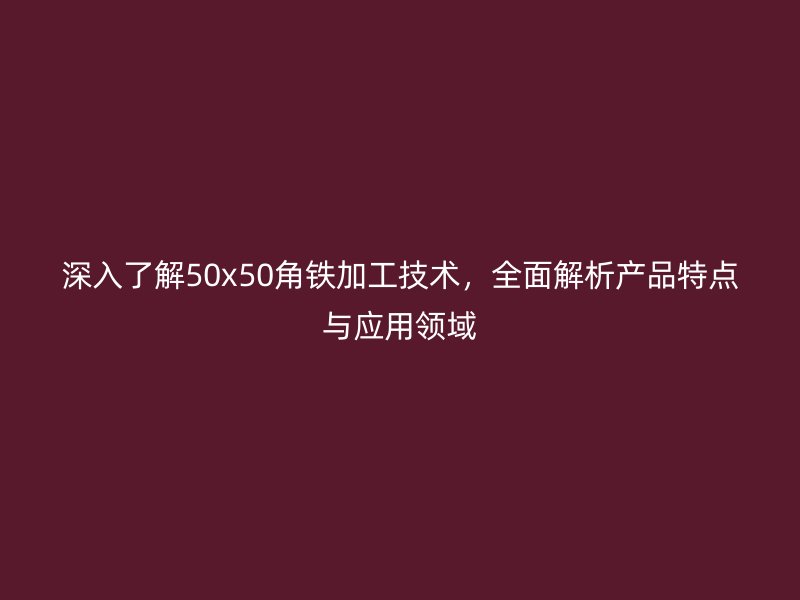 深入了解50x50角铁加工技术，全面解析产品特点与应用领域