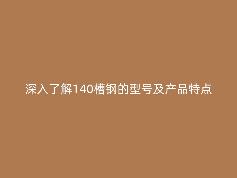 深入了解140槽钢的型号及产品特点