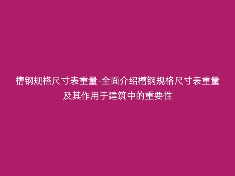 槽钢规格尺寸表重量-全面介绍槽钢规格尺寸表重量及其作用于建筑中的重要性