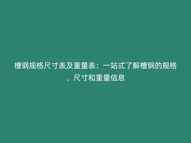 槽钢规格尺寸表及重量表：一站式了解槽钢的规格、尺寸和重量信息