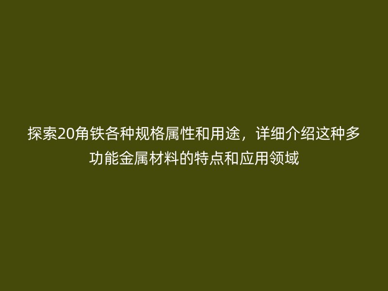 探索20角铁各种规格属性和用途，详细介绍这种多功能金属材料的特点和应用领域