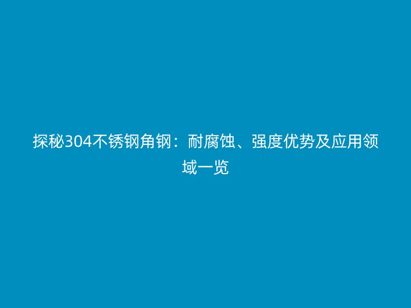 探秘304不锈钢角钢：耐腐蚀、强度优势及应用领域一览