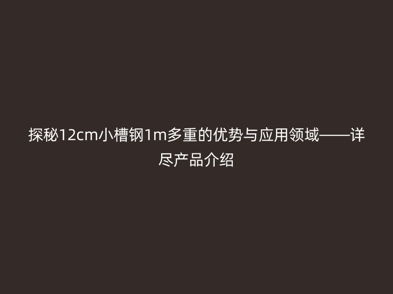 探秘12cm小槽钢1m多重的优势与应用领域——详尽产品介绍