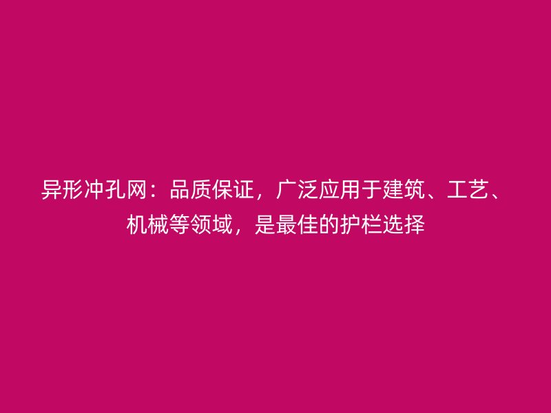 异形冲孔网:品质保证,广泛应用于建筑、工艺、机械等领域,是最佳的护栏选择