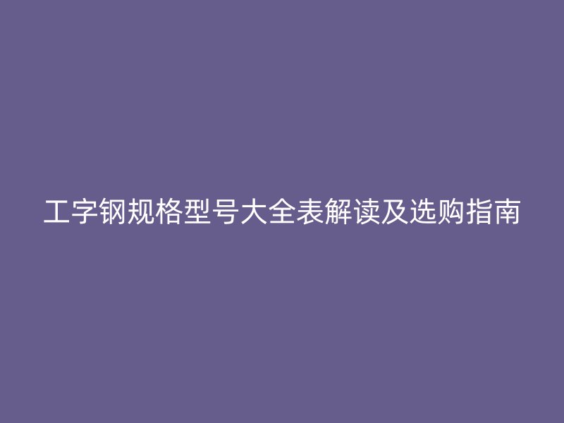 工字钢规格型号大全表解读及选购指南