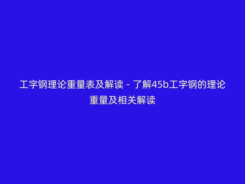 工字钢理论重量表及解读 - 了解45b工字钢的理论重量及相关解读