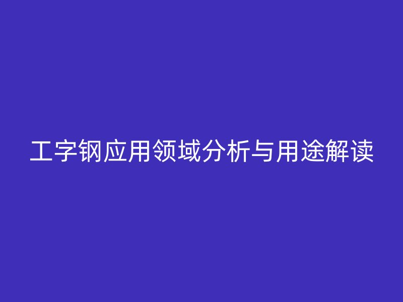 工字钢应用领域分析与用途解读