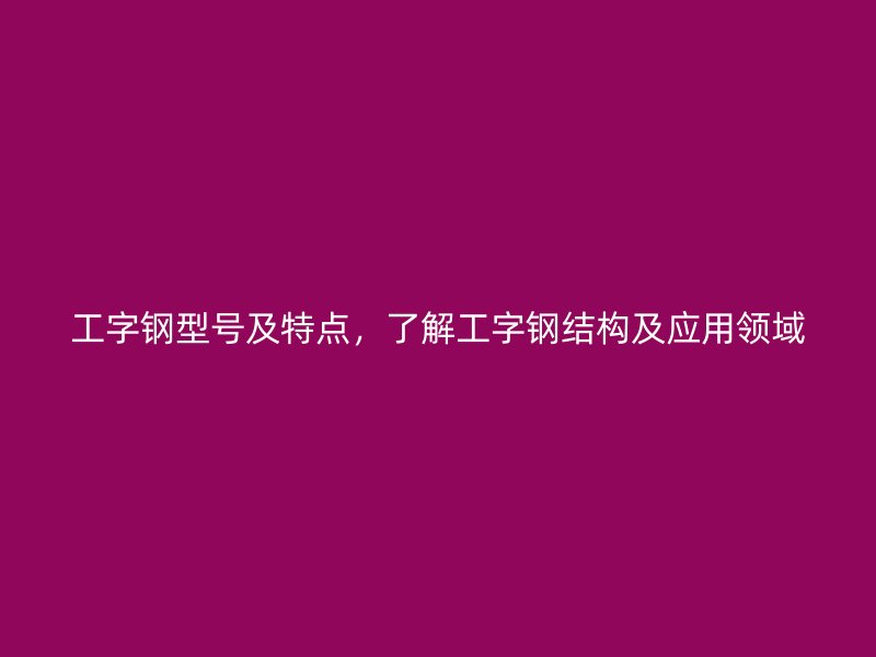 工字钢型号及特点,了解工字钢结构及应用领域