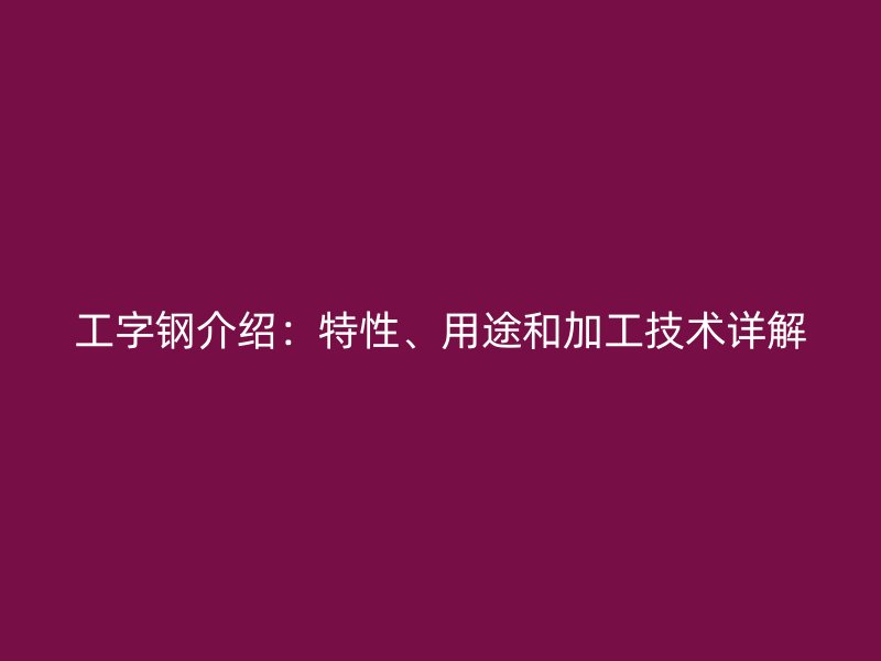 工字钢介绍:特性、用途和加工技术详解