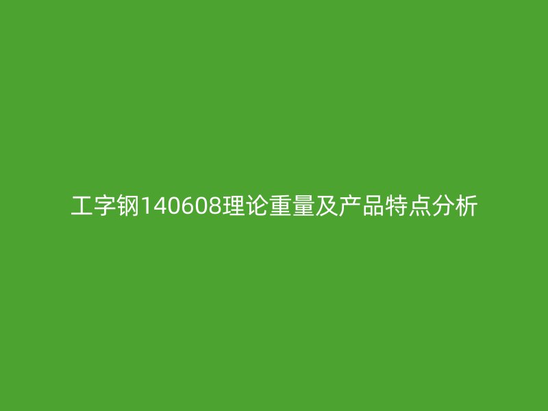 工字钢140608理论重量及产品特点分析