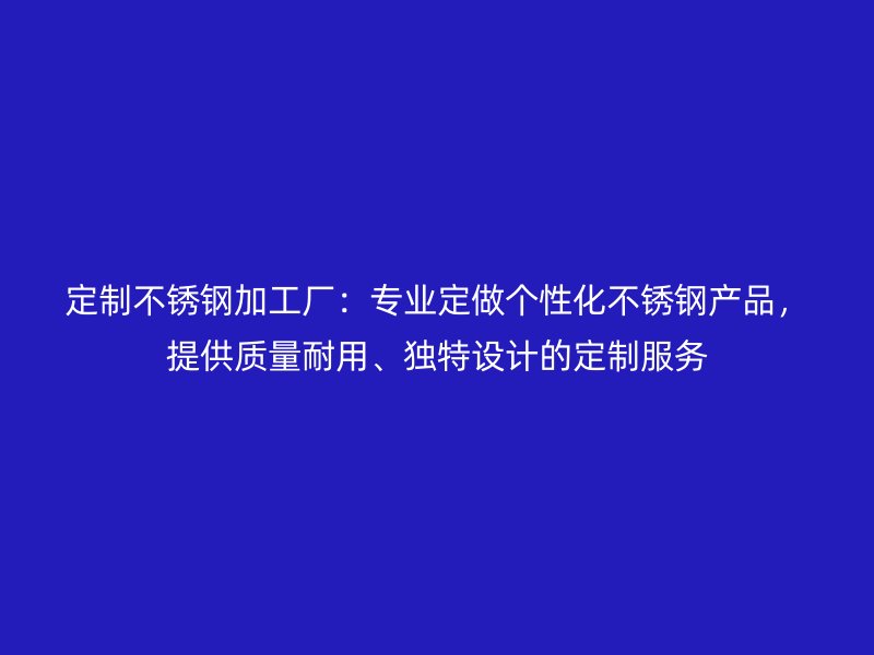定制不锈钢加工厂:专业定做个性化不锈钢产品,提供质量耐用、独特设计的定制服务