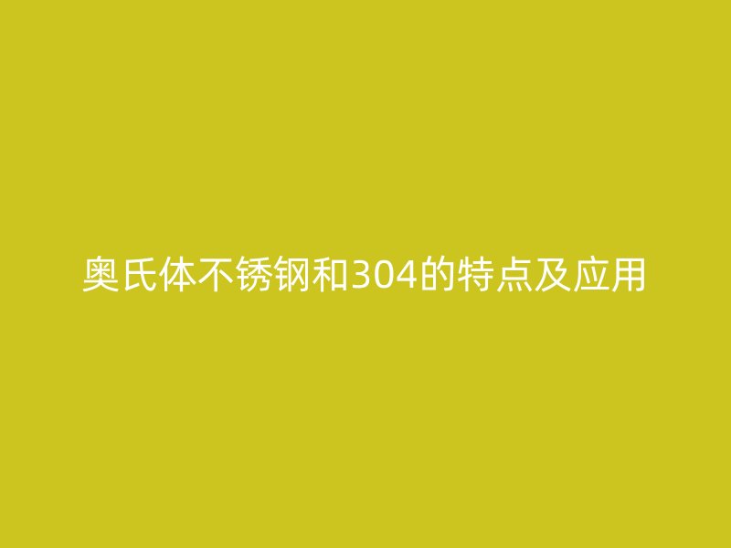 奥氏体不锈钢和304的特点及应用