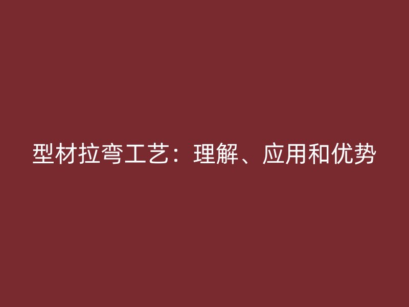 型材拉弯工艺:理解、应用和优势