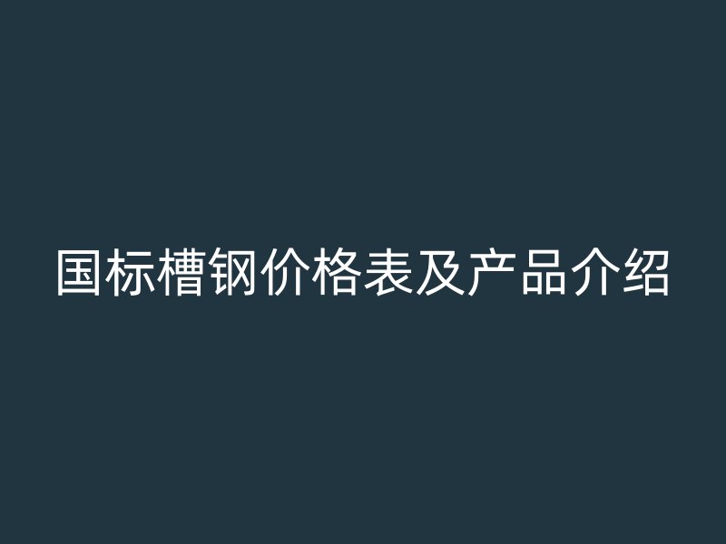 国标槽钢价格表及产品介绍