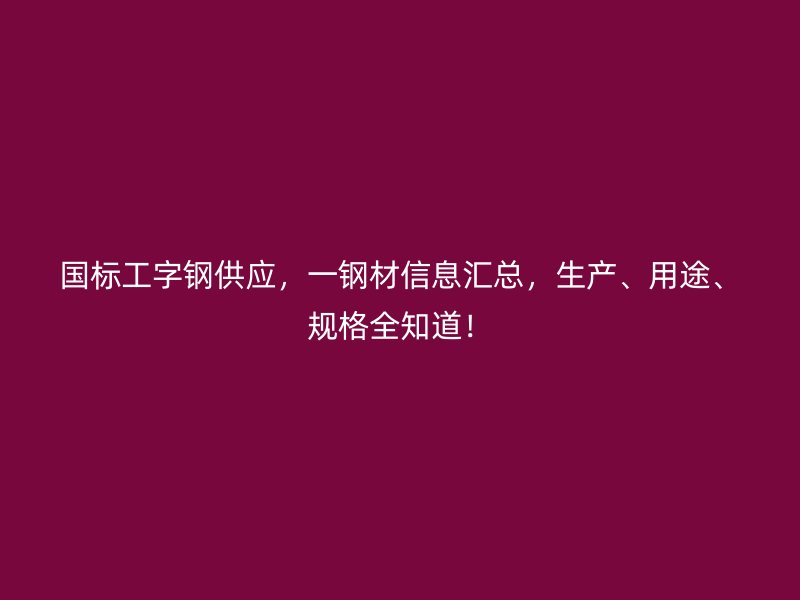 国标工字钢供应，一钢材信息汇总，生产、用途、规格全知道！
