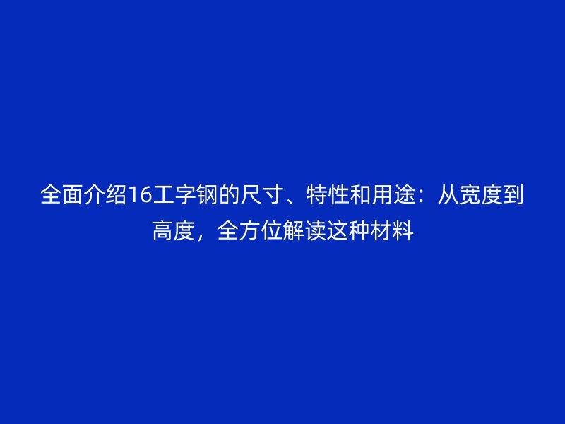 全面介绍16工字钢的尺寸、特性和用途：从宽度到高度，全方位解读这种材料