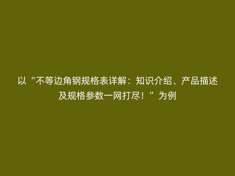 以“不等边角钢规格表详解:知识介绍、产品描述及规格参数一网打尽!”为例
