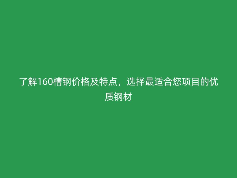 了解160槽钢价格及特点,选择最适合您项目的优质钢材