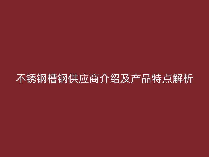 不锈钢槽钢供应商介绍及产品特点解析