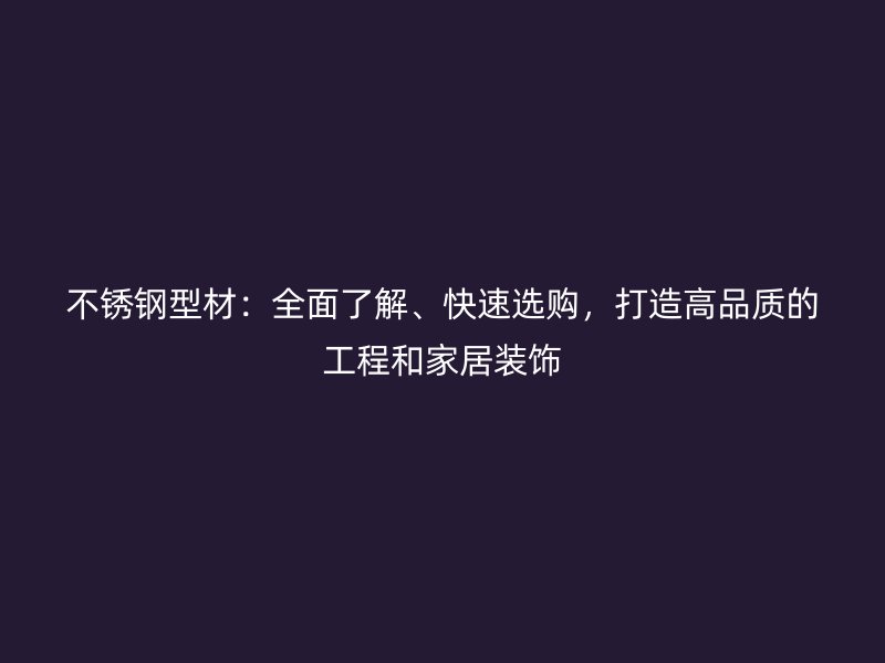 不锈钢型材：全面了解、快速选购，打造高品质的工程和家居装饰