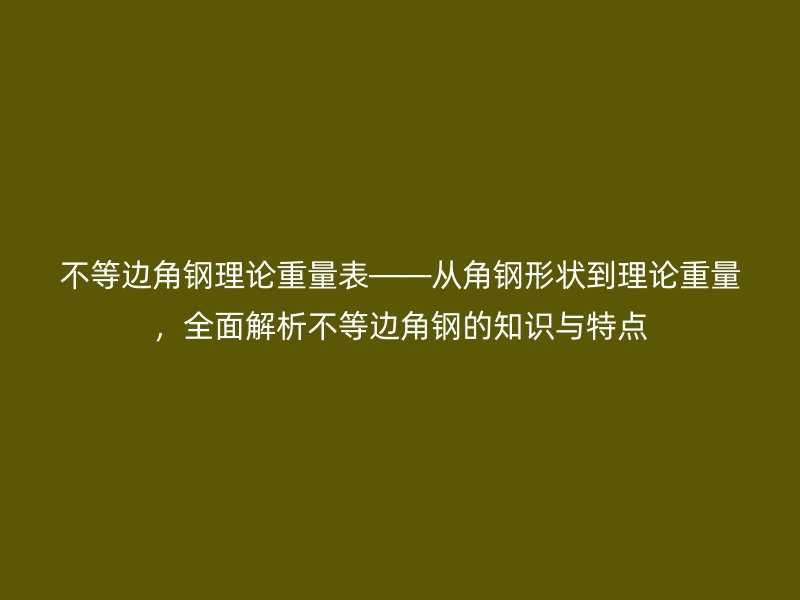 不等边角钢理论重量表——从角钢形状到理论重量，全面解析不等边角钢的知识与特点