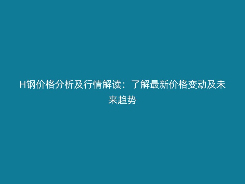 H钢价格分析及行情解读:了解最新价格变动及未来趋势