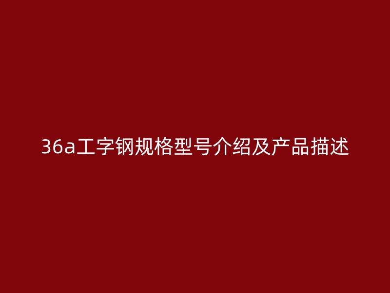 36a工字钢规格型号介绍及产品描述