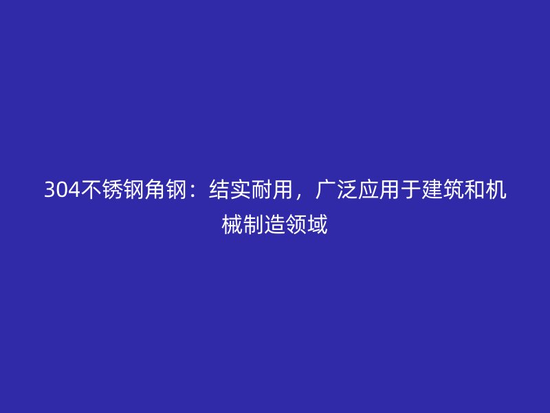 304不锈钢角钢:结实耐用,广泛应用于建筑和机械制造领域