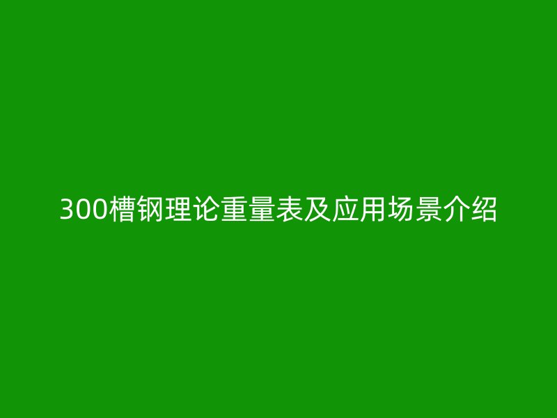 300槽钢理论重量表及应用场景介绍