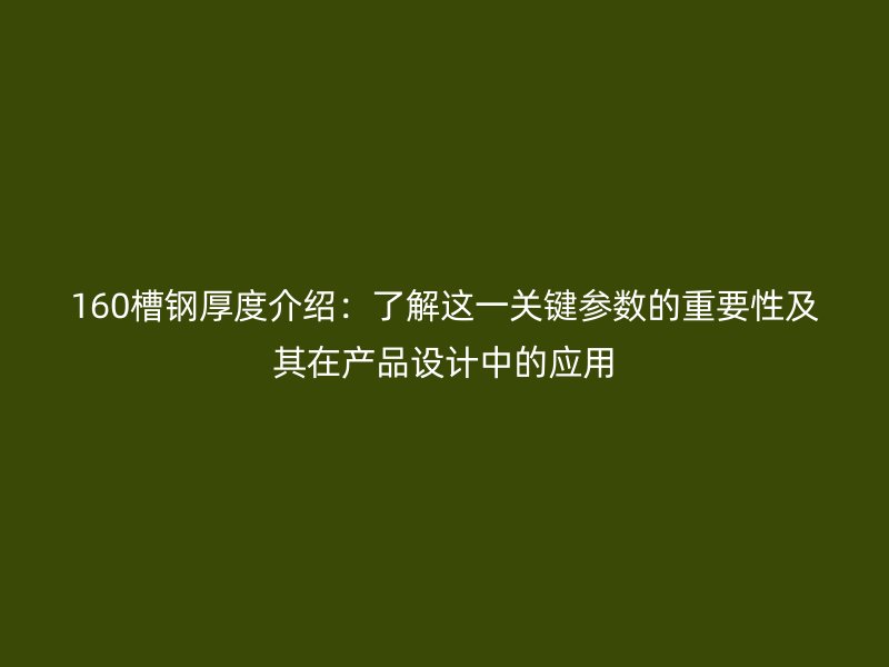 160槽钢厚度介绍:了解这一关键参数的重要性及其在产品设计中的应用