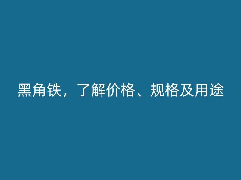 黑角铁,了解价格、规格及用途