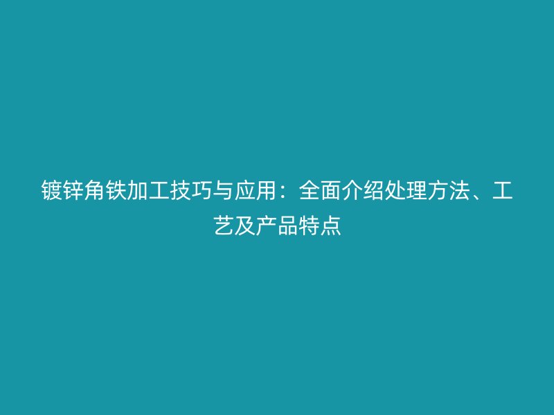 镀锌角铁加工技巧与应用:全面介绍处理方法、工艺及产品特点