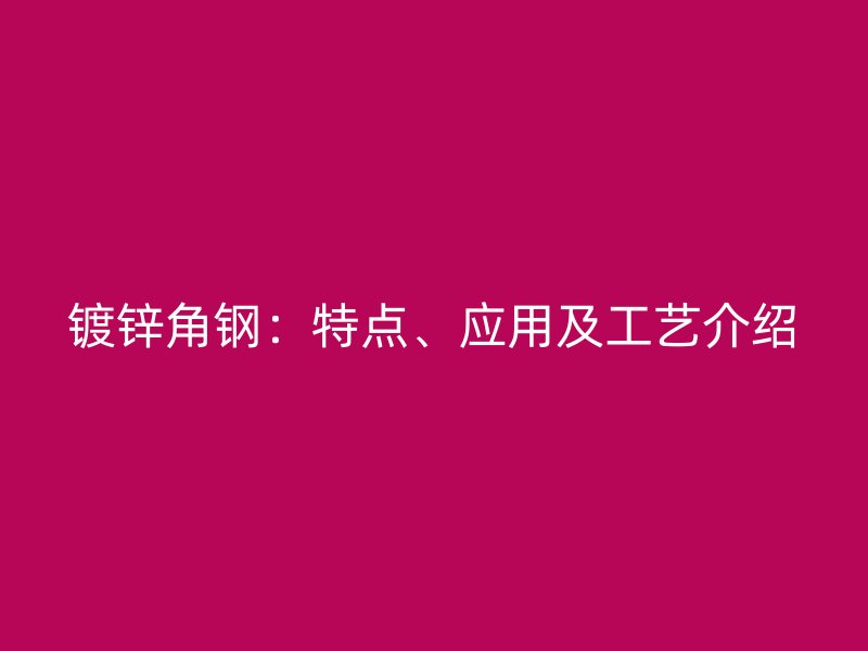 镀锌角钢:特点、应用及工艺介绍