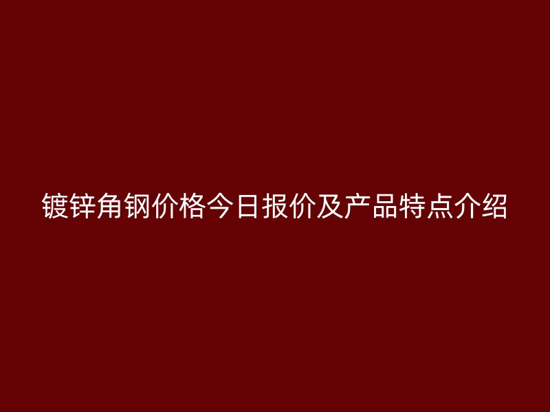 镀锌角钢价格今日报价及产品特点介绍
