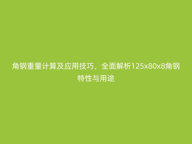 角钢重量计算及应用技巧,全面解析125x80x8角钢特性与用途