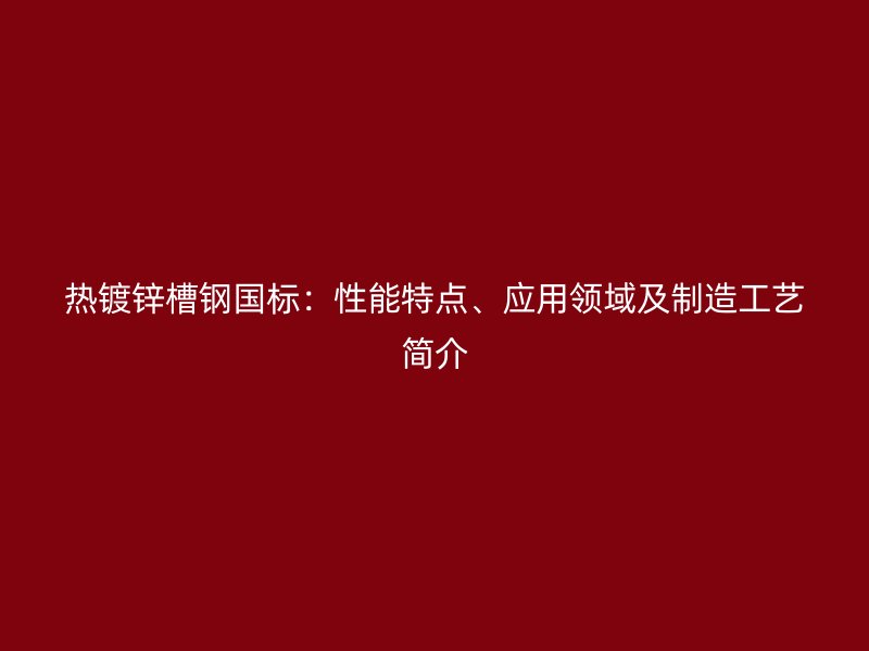 热镀锌槽钢国标：性能特点、应用领域及制造工艺简介