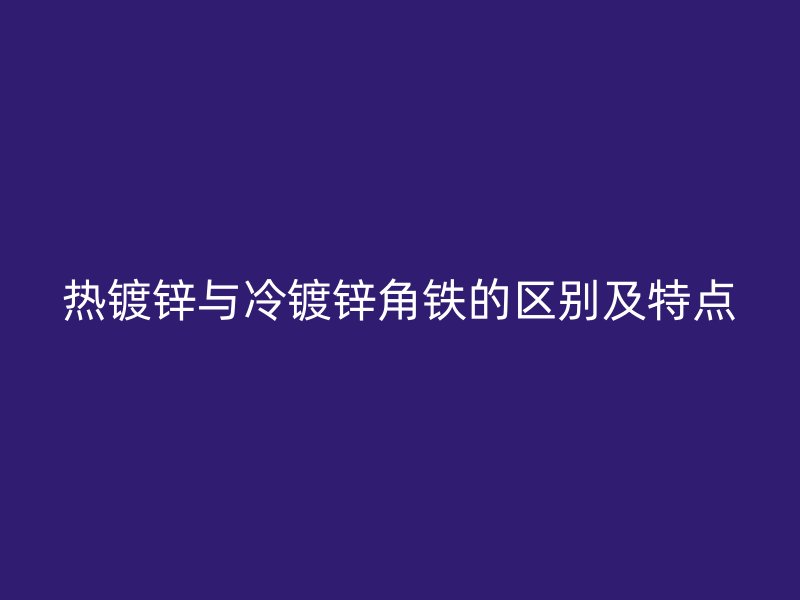 热镀锌与冷镀锌角铁的区别及特点