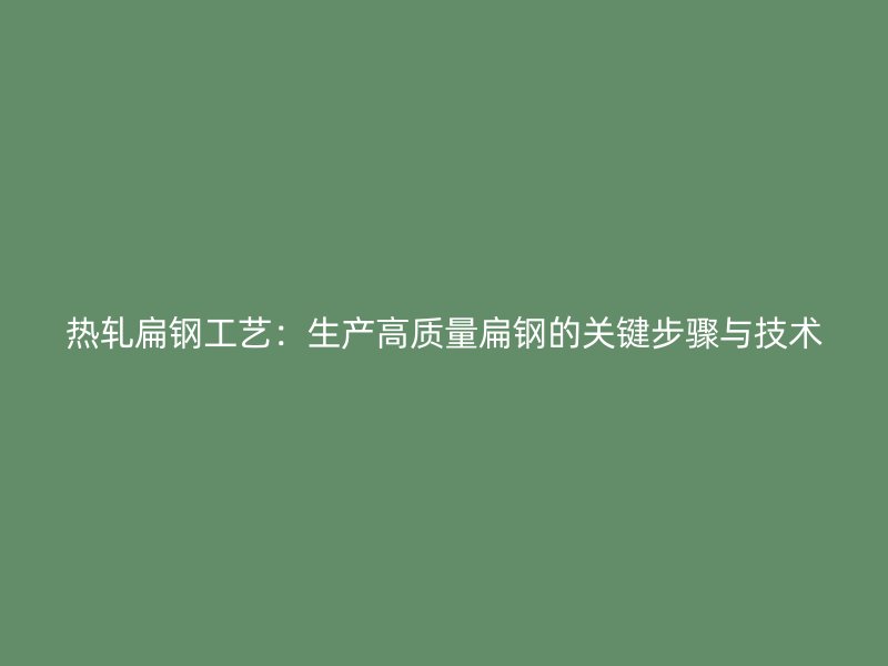 热轧扁钢工艺:生产高质量扁钢的关键步骤与技术