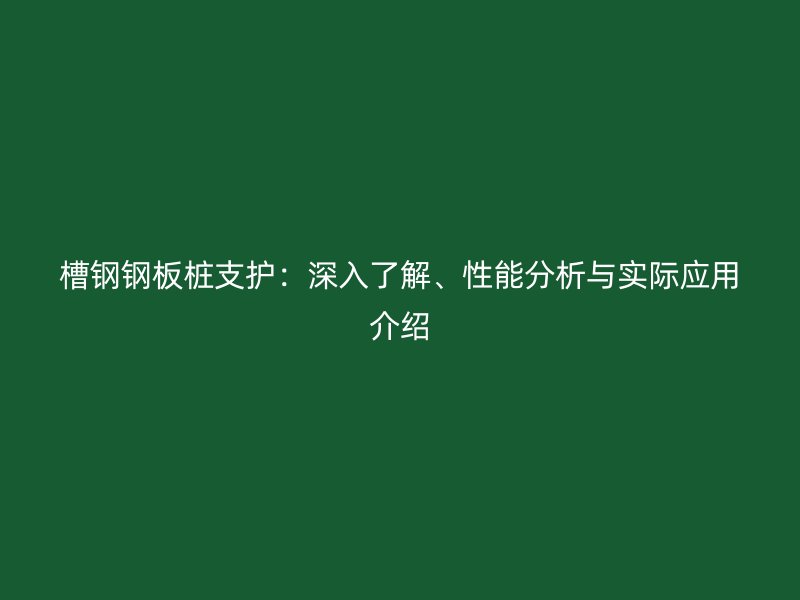 槽钢钢板桩支护:深入了解、性能分析与实际应用介绍