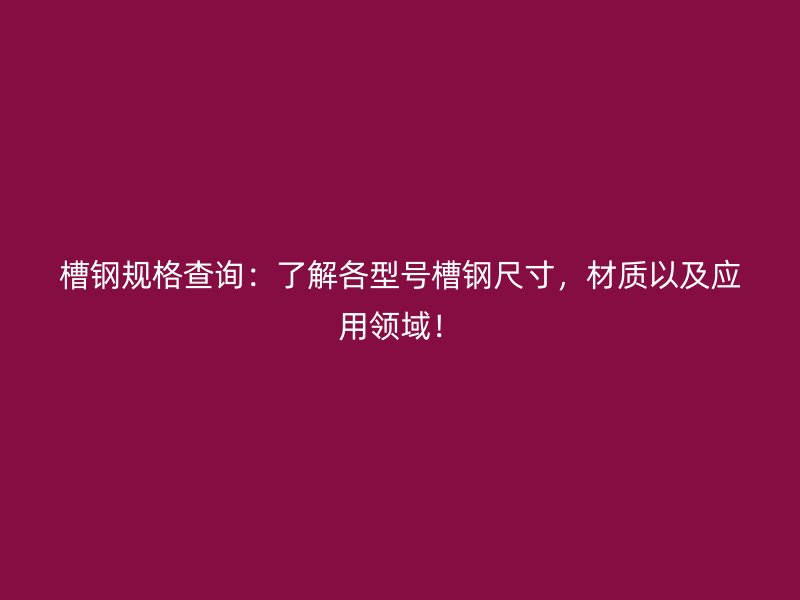 槽钢规格查询:了解各型号槽钢尺寸,材质以及应用领域!