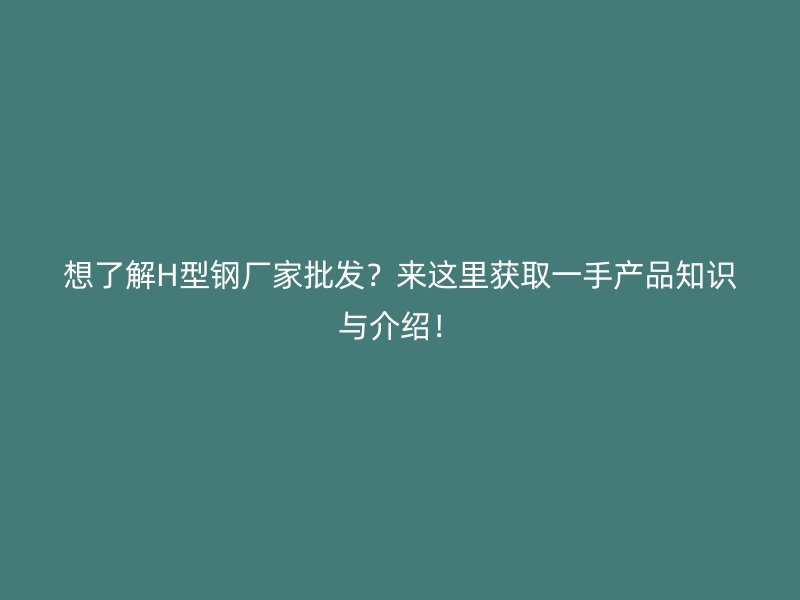 想了解H型钢厂家批发?来这里获取一手产品知识与介绍!