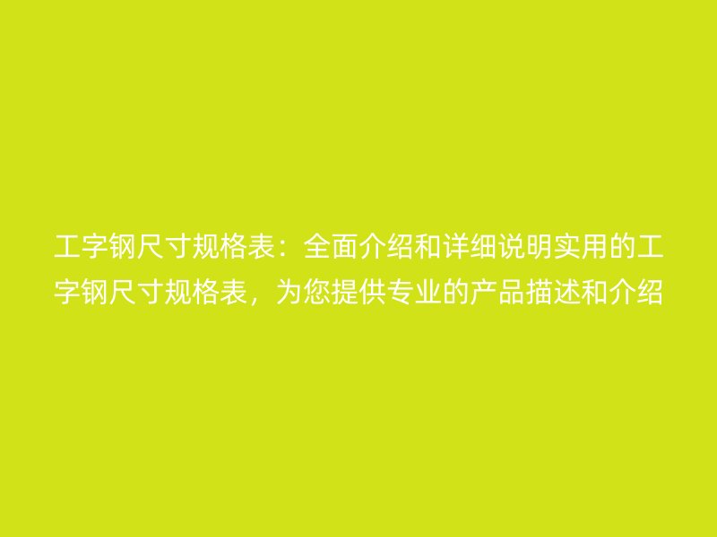 工字钢尺寸规格表:全面介绍和详细说明实用的工字钢尺寸规格表,为您提供专业的产品描述和介绍