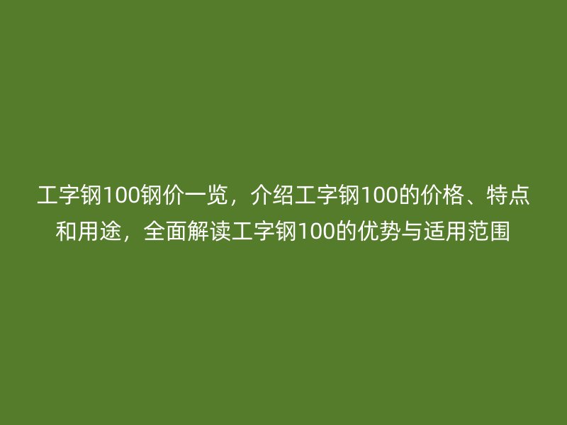 工字钢100钢价一览,介绍工字钢100的价格、特点和用途,全面解读工字钢100的优势与适用范围