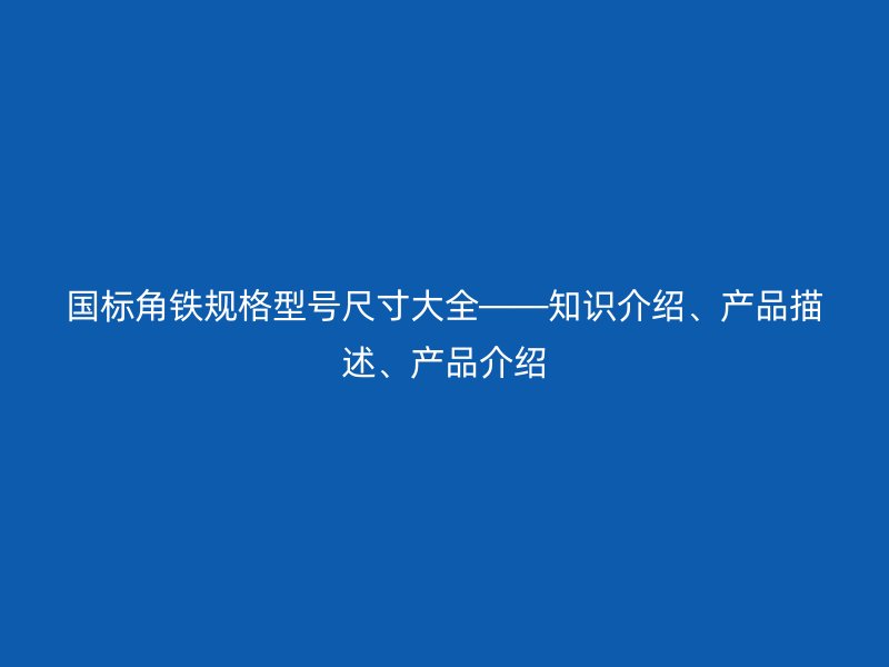 国标角铁规格型号尺寸大全——知识介绍、产品描述、产品介绍
