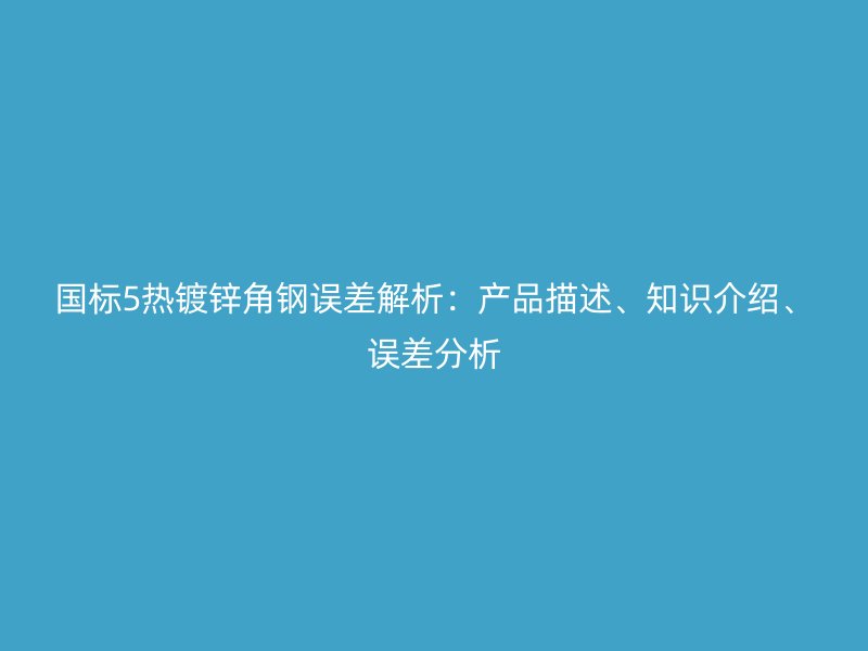 国标5热镀锌角钢误差解析:产品描述、知识介绍、误差分析