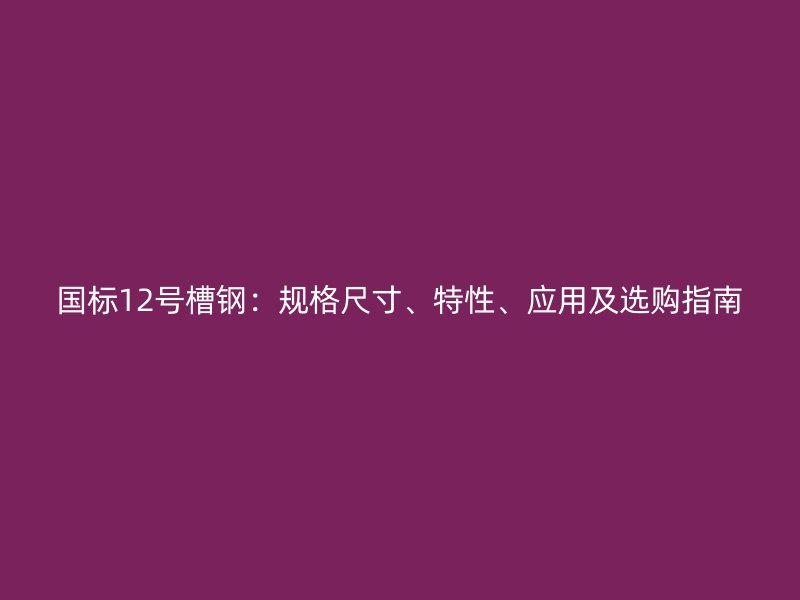 国标12号槽钢:规格尺寸、特性、应用及选购指南