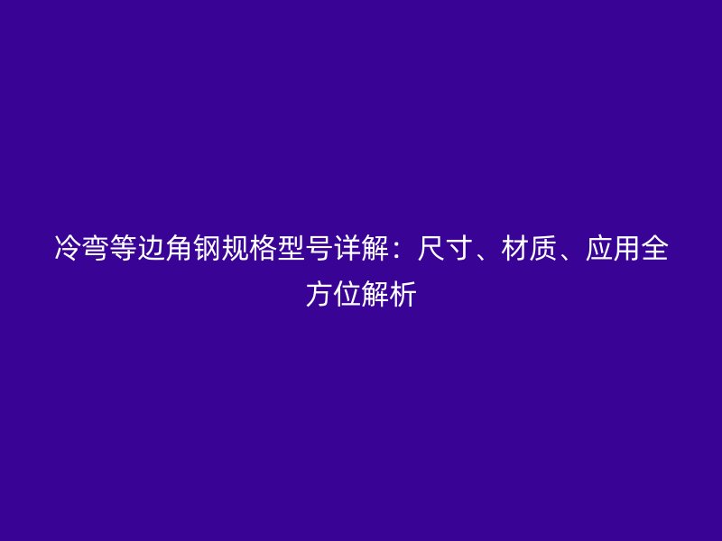 冷弯等边角钢规格型号详解:尺寸、材质、应用全方位解析