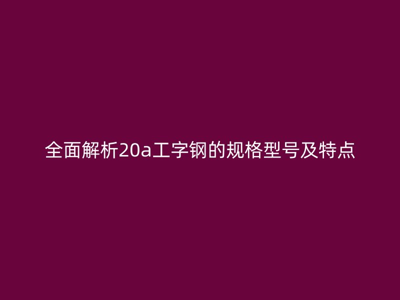 全面解析20a工字钢的规格型号及特点