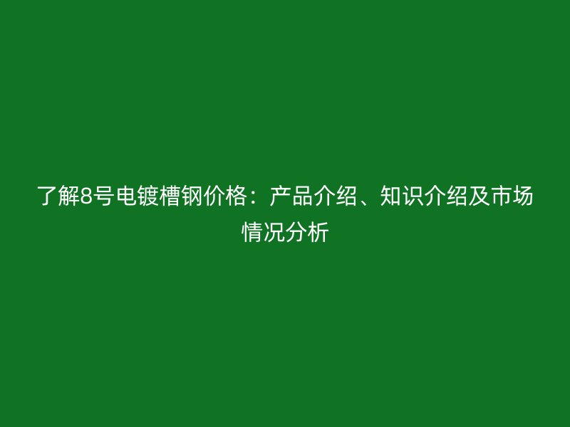 了解8号电镀槽钢价格:产品介绍、知识介绍及市场情况分析